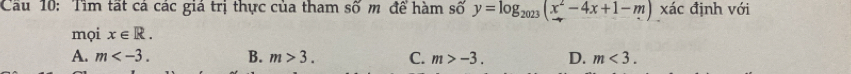 Cầu 10: Tìm tất cá các giá trị thực của tham soverset sim Om để hàm số ) y=log _2023(x^2-4x+1-m) xác định với
mọi x∈ R.
A. m . B. m>3. C. m>-3. D. m<3</tex>.