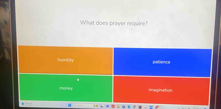 What does prayer require?
humility patience
money imagination
Q 5