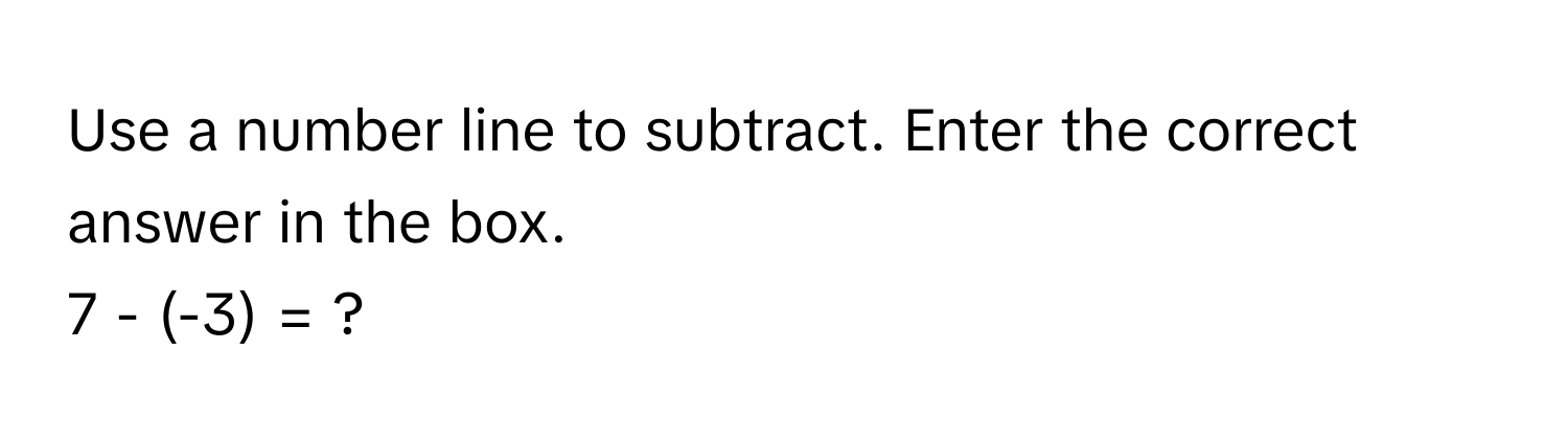 Use a number line to subtract. Enter the correct answer in the box. 
7 - (-3) = ?