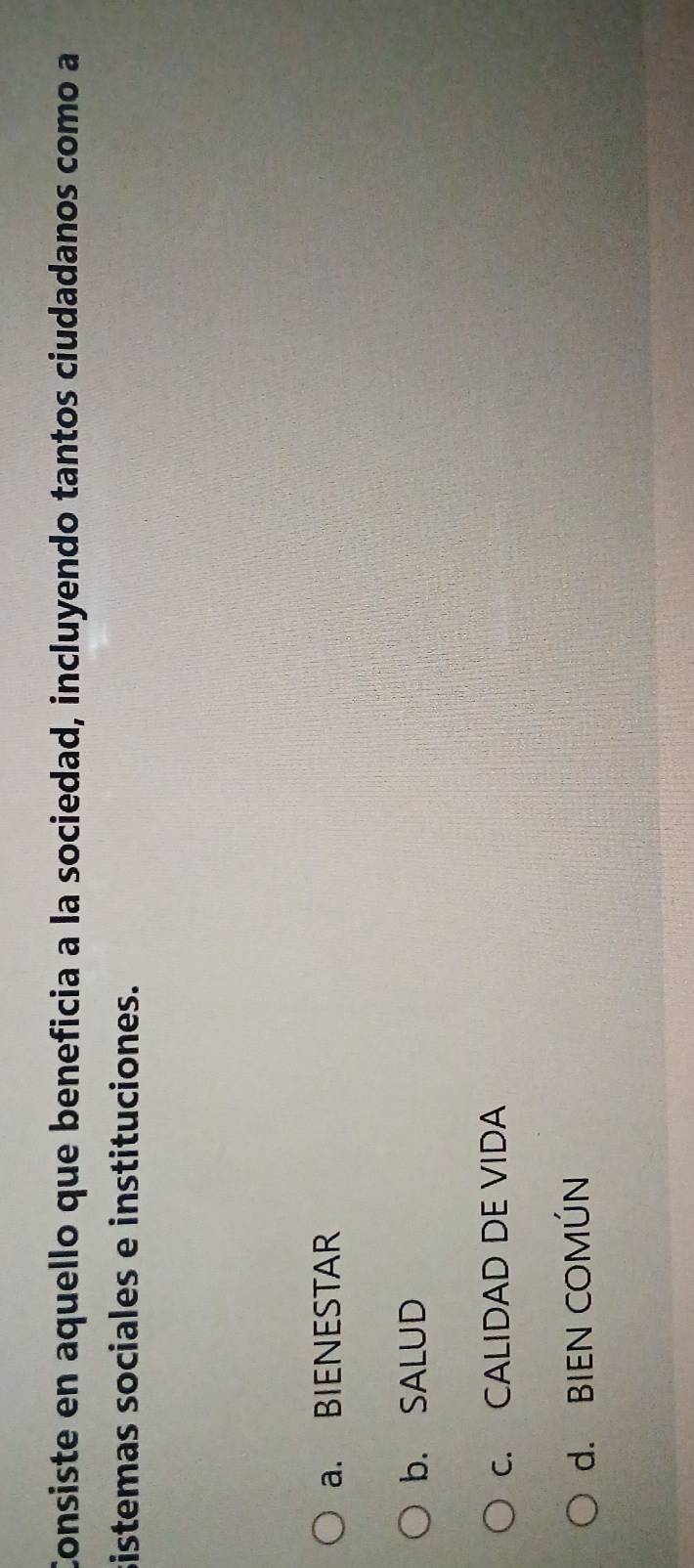 Consiste en aquello que beneficia a la sociedad, incluyendo tantos ciudadanos como a
sistemas sociales e instituciones.
a. BIENESTAR
b. SALUD
c. CALIDAD DE VIDA
d. BIEN COMÚN