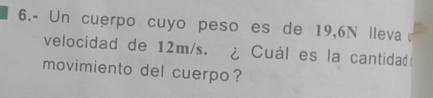 6.- Un cuerpo cuyo peso es de 19,6N lleva 
velocidad de 12m/s. ¿ Cuál es la cantidad 
movimiento del cuerpo ?