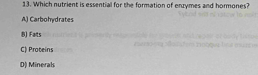 Which nutrient is essential for the formation of enzymes and hormones?
A) Carbohydrates
B) Fats
C) Proteins
D) Minerals