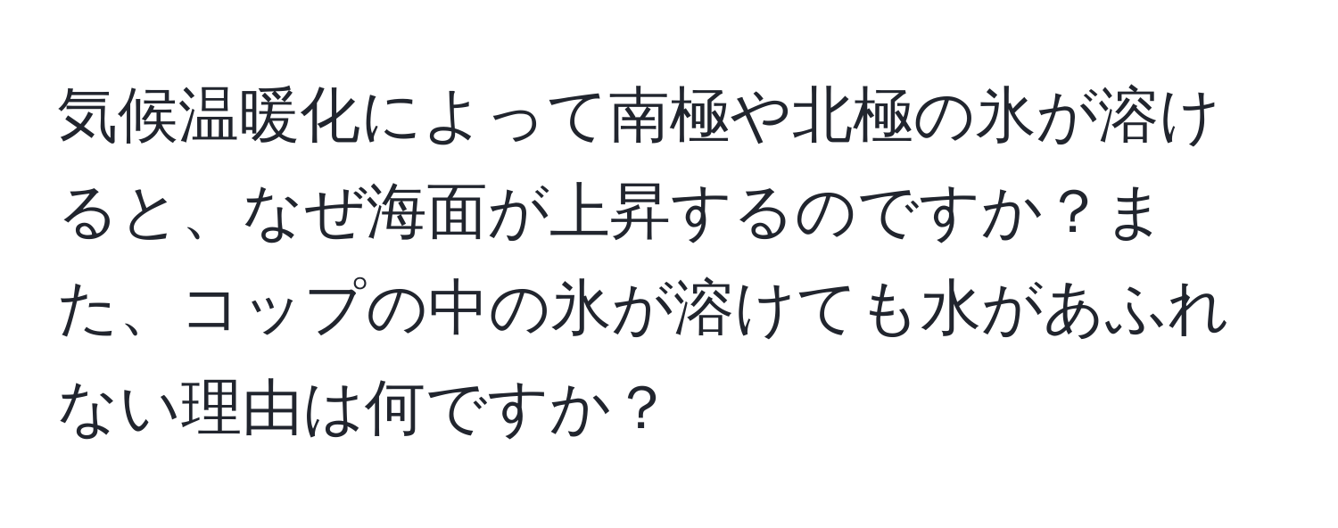 気候温暖化によって南極や北極の氷が溶けると、なぜ海面が上昇するのですか？また、コップの中の氷が溶けても水があふれない理由は何ですか？