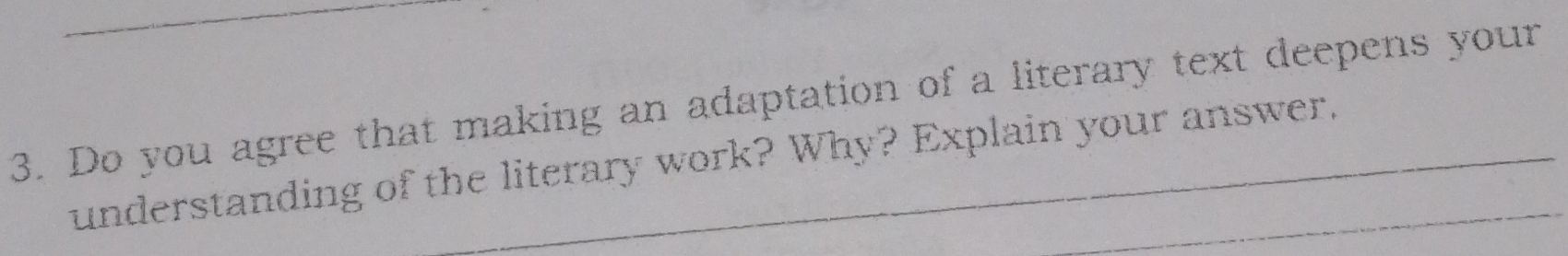 Do you agree that making an adaptation of a literary text deepens your 
understanding of the literary work? Why? Explain your answer._