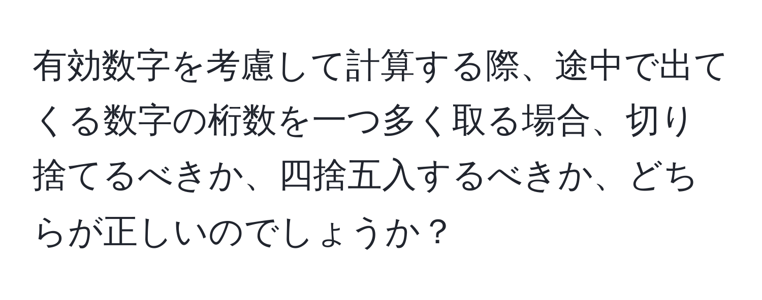 有効数字を考慮して計算する際、途中で出てくる数字の桁数を一つ多く取る場合、切り捨てるべきか、四捨五入するべきか、どちらが正しいのでしょうか？