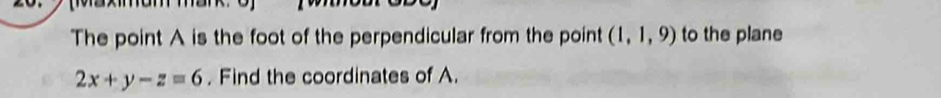The point A is the foot of the perpendicular from the point (1,1,9) to the plane
2x+y-z=6. Find the coordinates of A.