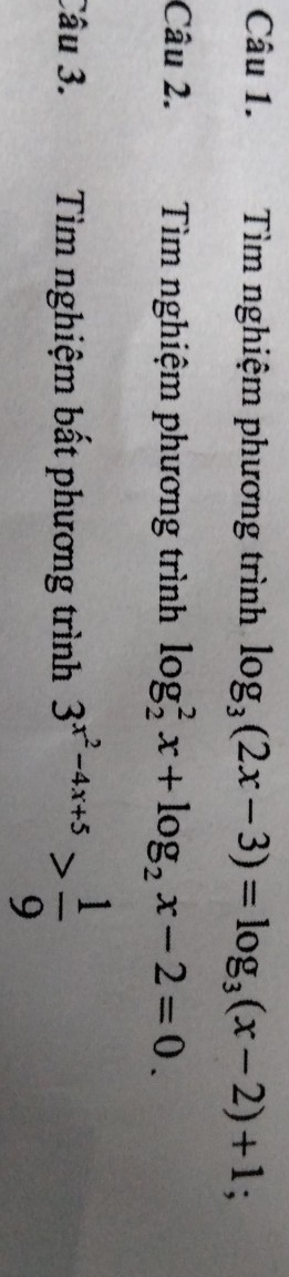 Tìm nghiệm phương trình log _3(2x-3)=log _3(x-2)+1; 
Câu 2. Tìm nghiệm phương trình log _2^(2x+log _2)x-2=0. 
Câu 3. Tìm nghiệm bất phương trình 3^(x^2)-4x+5> 1/9 