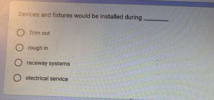 Devices and fixtures would be installed during_ 
Trim out 
rough in 
raceway systems 
electrical service