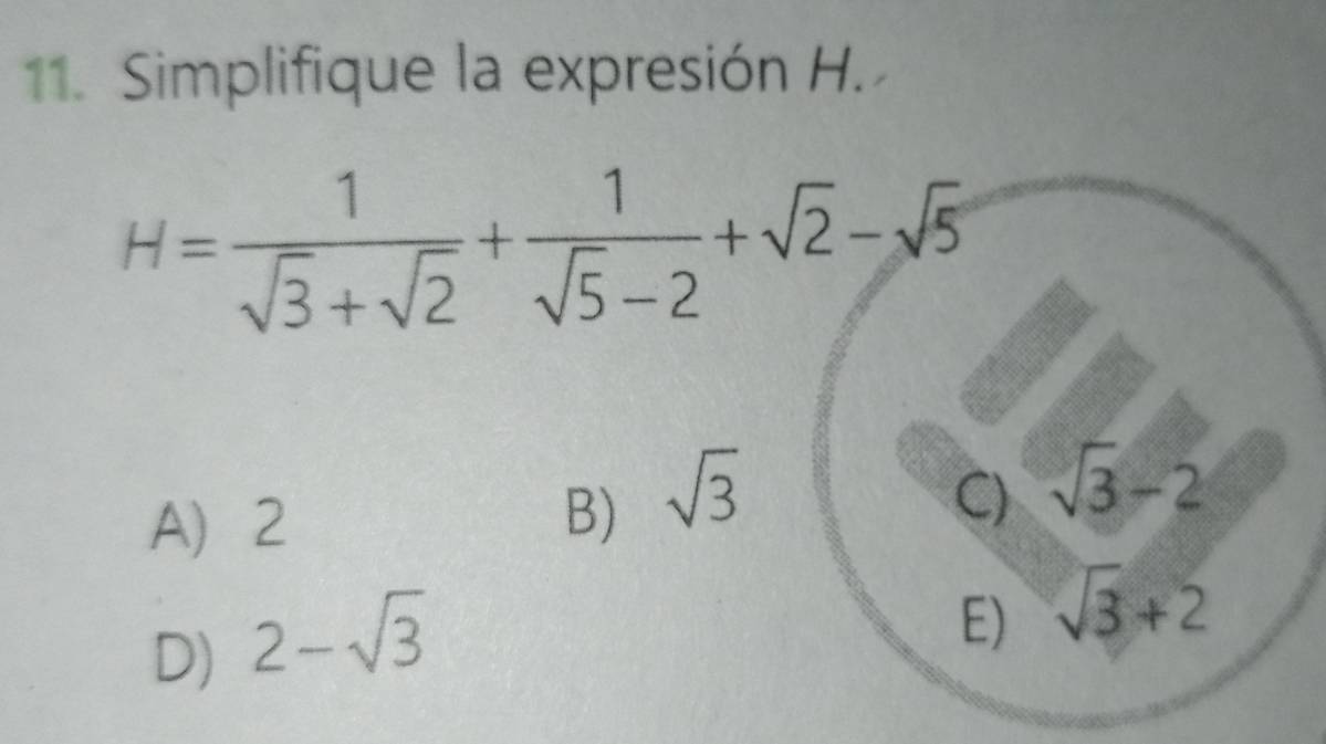 Simplifique la expresión H.
H= 1/sqrt(3)+sqrt(2) + 1/sqrt(5)-2 +sqrt(2)-sqrt(5)
A 2
B) sqrt(3) C) sqrt(3)-2
D) 2-sqrt(3)
E) sqrt(3)+2