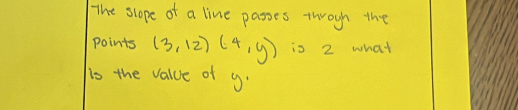 The slope of a line passes throuh the 
points (3,12)(4,y) is 2 what 
is the value of y.