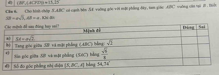 d) (BF,(ACFD))approx 15,25
Câu 6. Cho hình chóp S.ABC có cạnh bên SA vuông góc với mặt phẳng đáy, tam giác ABC vuông cân tại B . Biết
SB=asqrt(3),AB=a. Khi đó: