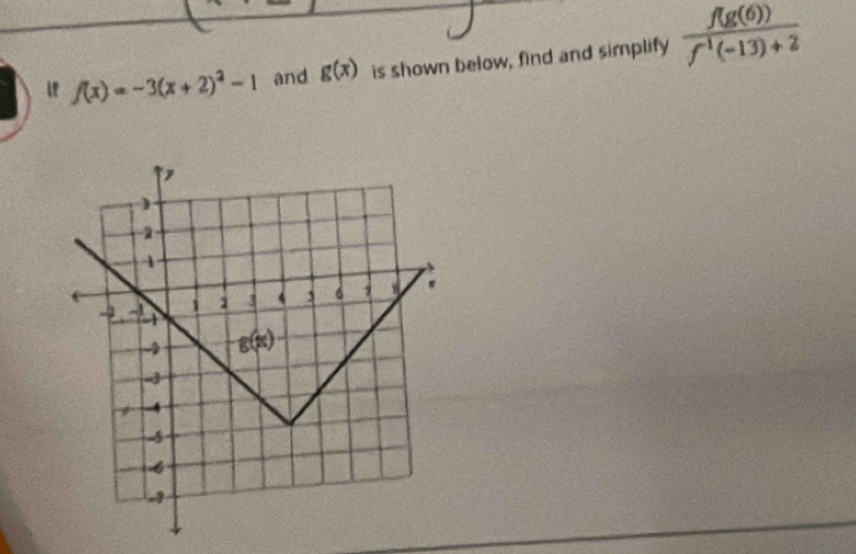 f(x)=-3(x+2)^2-1 and g(x) is shown below, find and simplify  f(g(6))/f^(-1)(-13)+2 
)
-2
1
-3 1 3 ` 6 1 ' 
- g(x)
- 
/ -4
-