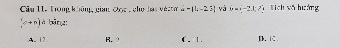 Trong không gian Oxyz , cho hai véctơ vector a=(1;-2;3) và vector b=(-2;1;2). Tích vô hướng
(a+b)b bằng:
A. 12. B. 2. C. 11. D. 10.