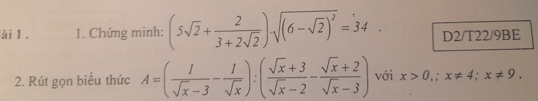 ài 1 . 1. Chứng minh: (5sqrt(2)+ 2/3+2sqrt(2) ).sqrt((6-sqrt 2))^2=34. D2/T22/9BE
2. Rút gọn biểu thức A=( 1/sqrt(x)-3 - 1/sqrt(x) ):( (sqrt(x)+3)/sqrt(x)-2 - (sqrt(x)+2)/sqrt(x)-3 ) với x>0,; x!= 4; x!= 9.