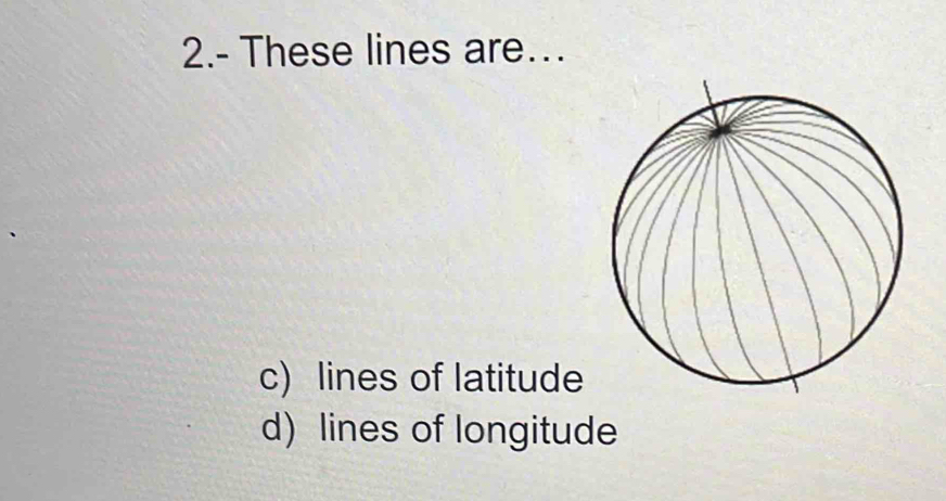 2.- These lines are… 
c) lines of latitude 
d) lines of longitude