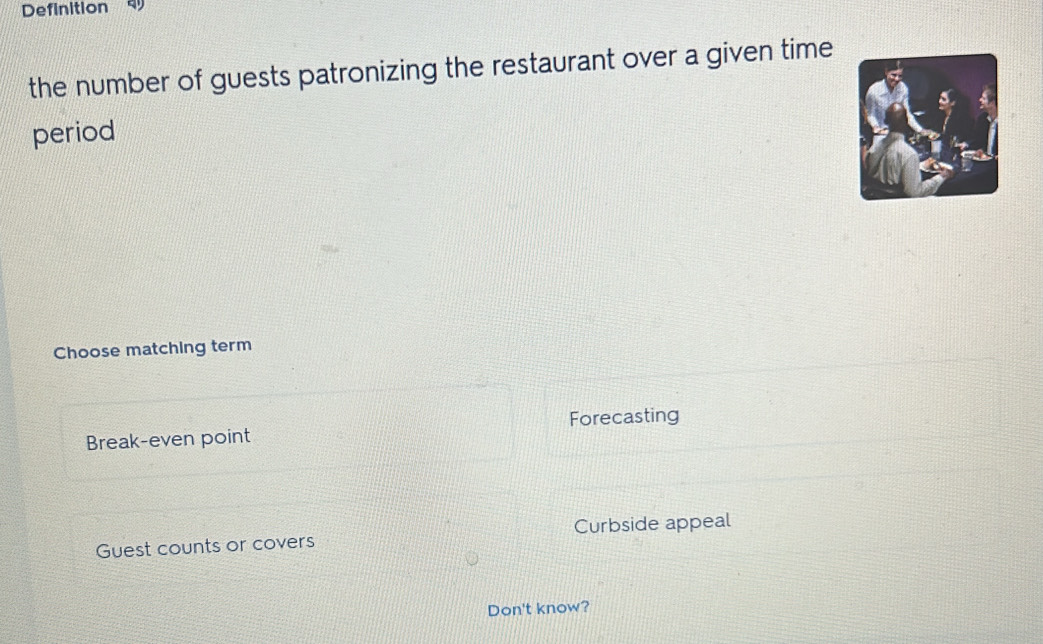 Definition q
the number of guests patronizing the restaurant over a given time
period
Choose matching term
Break-even point Forecasting
Guest counts or covers Curbside appeal
Don't know?