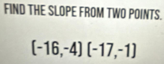 FIND THE SLOPE FROM TWO POINTS.
(-16,-4)(-17,-1)