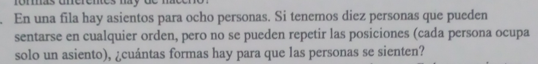 normas unérênes nay 
. En una fila hay asientos para ocho personas. Si tenemos diez personas que pueden 
sentarse en cualquier orden, pero no se pueden repetir las posiciones (cada persona ocupa 
solo un asiento), ¿cuántas formas hay para que las personas se sienten?