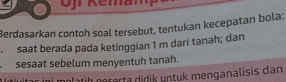 Ojr Kemampe 
Berdasarkan contoh soal tersebut, tentukan kecepatan bola: 
saat berada pada ketínggian 1 m dari tanah; dan 
sesaat sebelum menyentuh tanah. 
rts e e l a t h n e serta didik untuk menganalisis dan