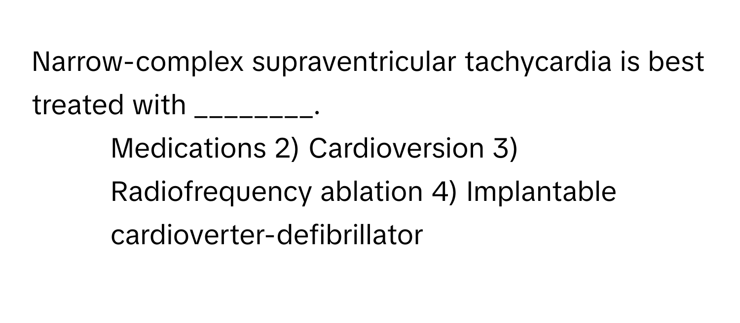 Narrow-complex supraventricular tachycardia is best treated with ________.

1) Medications 2) Cardioversion 3) Radiofrequency ablation 4) Implantable cardioverter-defibrillator