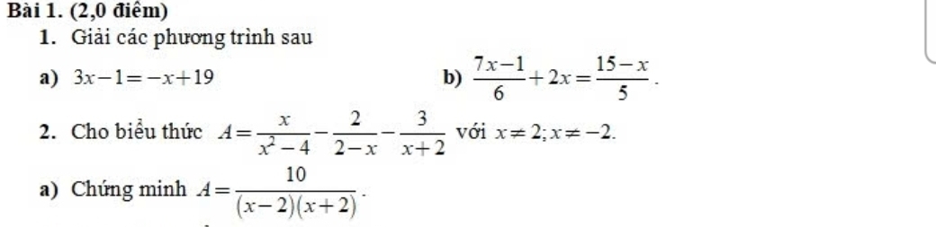 (2,0 điểm) 
1. Giải các phương trình sau 
a) 3x-1=-x+19
b)  (7x-1)/6 +2x= (15-x)/5 . 
2. Cho biểu thức A= x/x^2-4 - 2/2-x - 3/x+2  với x!= 2; x!= -2. 
a) Chúng minh A= 10/(x-2)(x+2) .