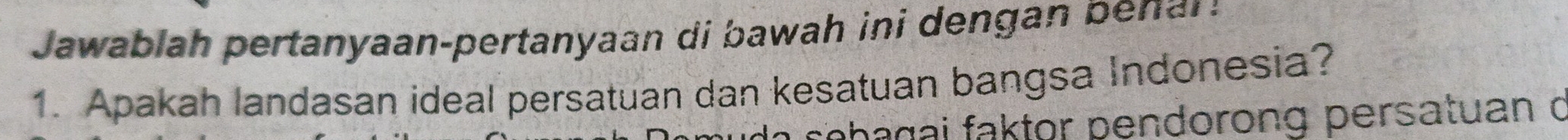 Jawablah pertanyaan-pertanyaan di bawah ini dengan benar : 
1. Apakah landasan ideal persatuan dan kesatuan bangsa Indonesia? 
a s e b agai faktor pendorong persatuan o