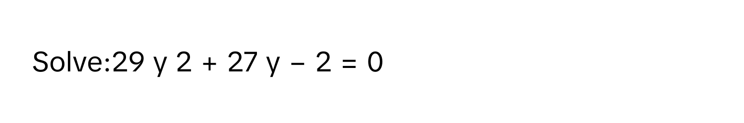 Solve:29  y     2      +  27  y  −  2  =  0