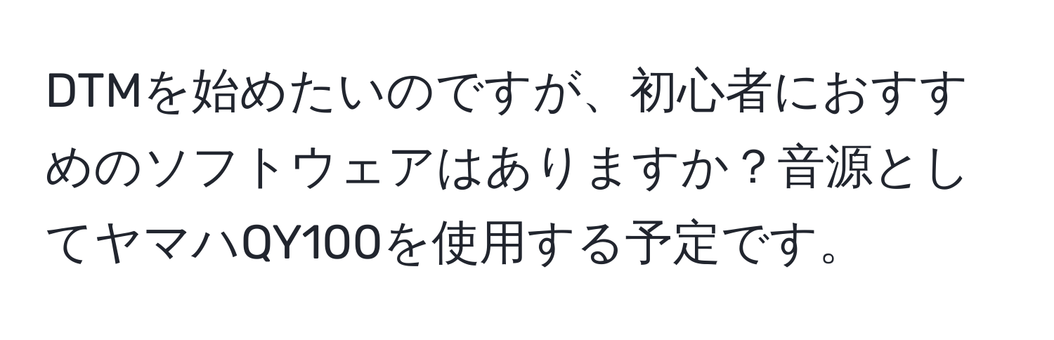 DTMを始めたいのですが、初心者におすすめのソフトウェアはありますか？音源としてヤマハQY100を使用する予定です。