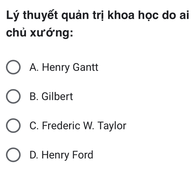 Lý thuyết quản trị khoa học do ai
chủ xướng:
A. Henry Gantt
B. Gilbert
C. Frederic W. Taylor
D. Henry Ford