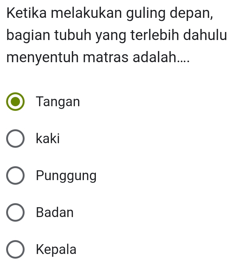 Ketika melakukan guling depan,
bagian tubuh yang terlebih dahulu
menyentuh matras adalah....
Tangan
kaki
Punggung
Badan
Kepala