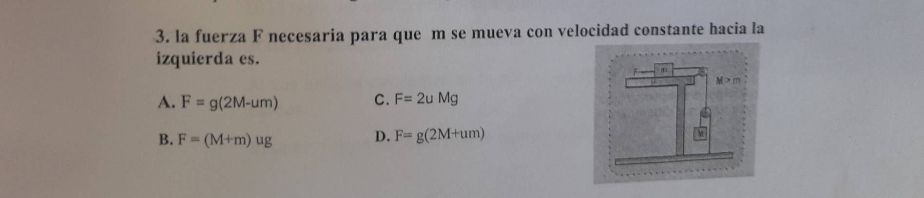 la fuerza F necesaria para que m se mueva con velocidad constante hacia la
izquierda es.
A. F=g(2M-um) C. F=2uMg
D.
B. F=(M+m)ug F=g(2M+um)