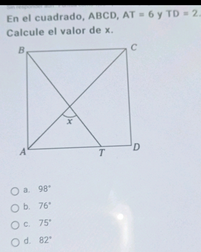 Sin responder au
En el cuadrado, ABCD, AT=6 y TD=2. 
Calcule el valor de x.
a. 98°
b. 76°
C. 75°
d. 82°