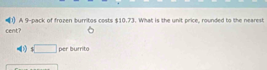 A 9 -pack of frozen burritos costs $10.73. What is the unit price, rounded to the nearest 
cent?
$□ per burrito