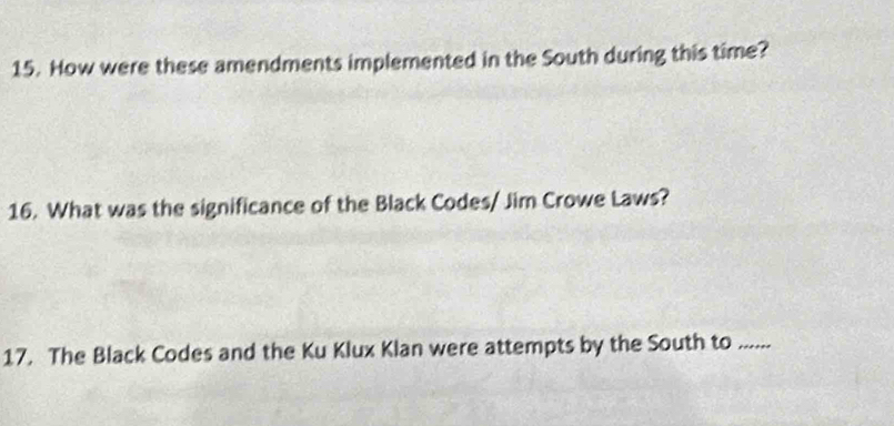 How were these amendments implemented in the South during this time? 
16. What was the significance of the Black Codes/ Jim Crowe Laws? 
17. The Black Codes and the Ku Klux Klan were attempts by the South to ......