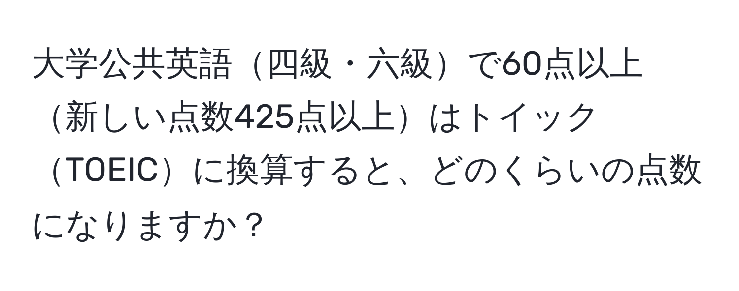 大学公共英語四級・六級で60点以上新しい点数425点以上はトイックTOEICに換算すると、どのくらいの点数になりますか？