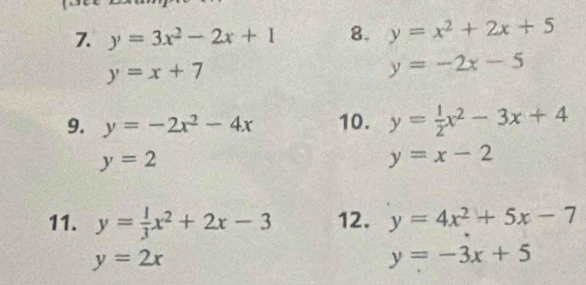 y=3x^2-2x+1 8. y=x^2+2x+5
y=x+7
y=-2x-5
9. y=-2x^2-4x 10. y= 1/2 x^2-3x+4
y=2
y=x-2
11. y= 1/3 x^2+2x-3 12. y=4x^2+5x-7
y=2x
y=-3x+5