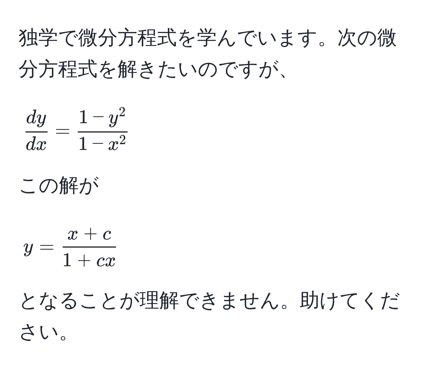 独学で微分方程式を学んでいます。次の微分方程式を解きたいのですが、  
[
 dy/dx  = frac1 - y^21 - x^2
]  
この解が  
[
y =  (x + c)/1 + cx 
]  
となることが理解できません。助けてください。