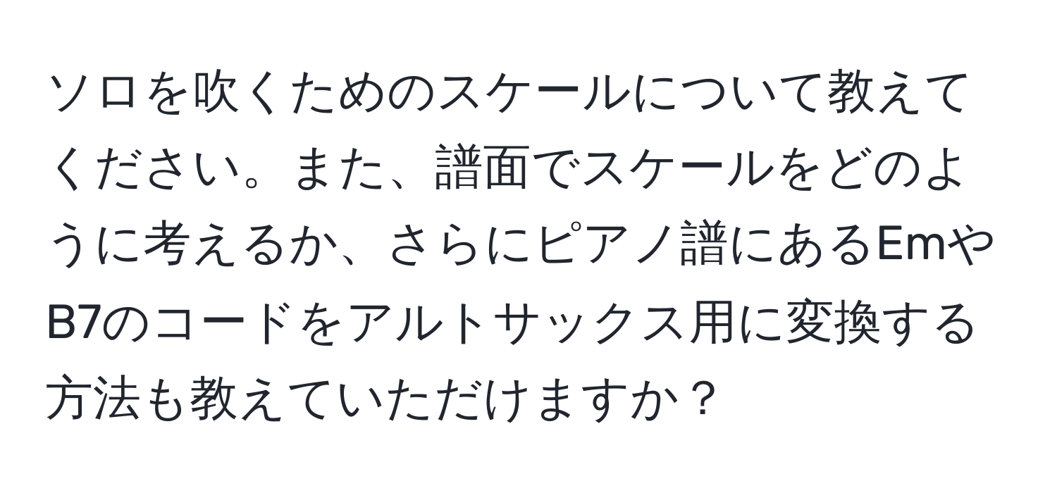 ソロを吹くためのスケールについて教えてください。また、譜面でスケールをどのように考えるか、さらにピアノ譜にあるEmやB7のコードをアルトサックス用に変換する方法も教えていただけますか？