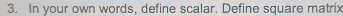 In your own words, define scalar. Define square matrix