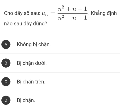 Cho dãy số sau: u_n= (n^2+n+1)/n^2-n+1 . Khẳng định
nào sau đây đúng?
A Không bị chặn.
B Bị chặn dưới.
Bị chặn trên.
D Bị chặn.