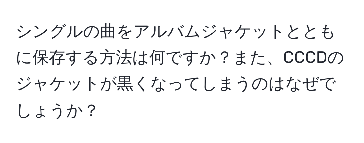 シングルの曲をアルバムジャケットとともに保存する方法は何ですか？また、CCCDのジャケットが黒くなってしまうのはなぜでしょうか？