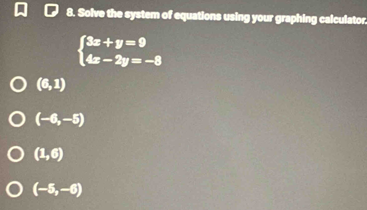 Solve the system of equations using your graphing calculator
beginarrayl 3x+y=9 4x-2y=-8endarray.
(6,1)
(-6,-5)
(1,6)
(-5,-6)