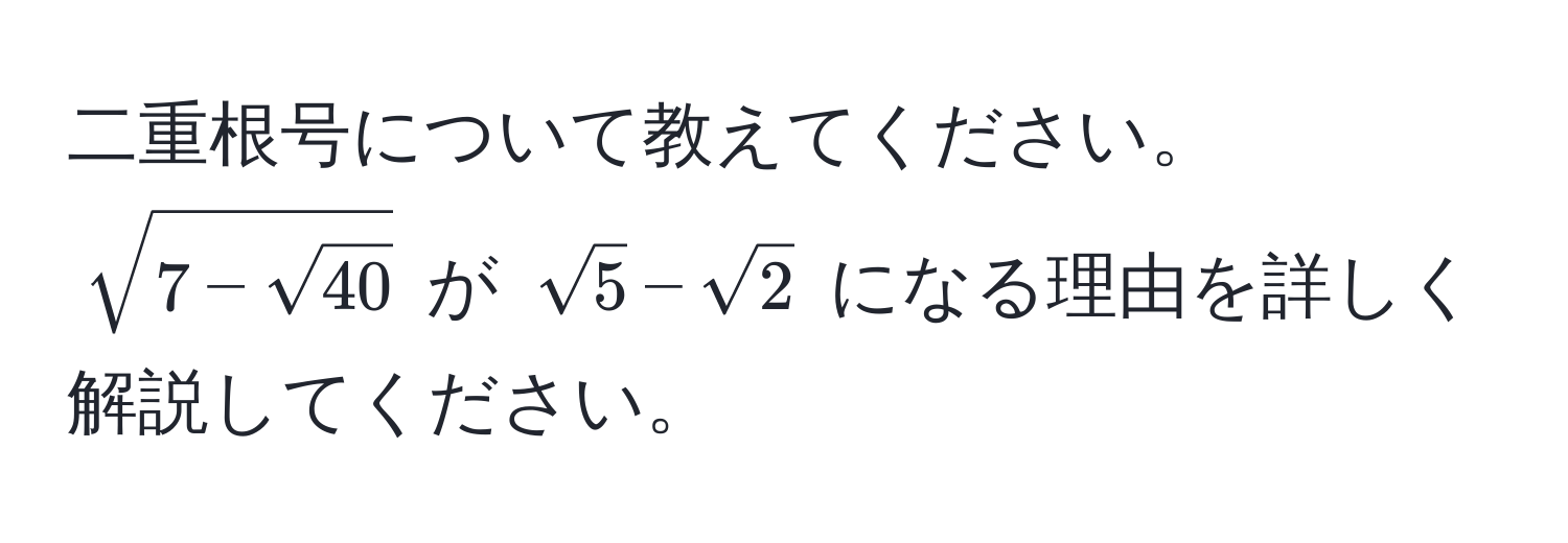 二重根号について教えてください。$sqrt(7 - sqrt40)$ が $sqrt(5) - sqrt(2)$ になる理由を詳しく解説してください。