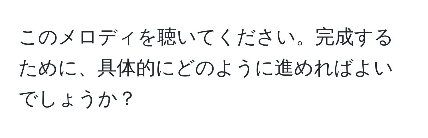 このメロディを聴いてください。完成するために、具体的にどのように進めればよいでしょうか？