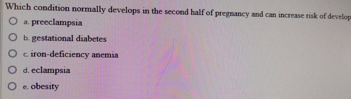Which condition normally develops in the second half of pregnancy and can increase risk of develop
a. preeclampsia
b. gestational diabetes
c. iron-deficiency anemia
d. eclampsia
e. obesity
