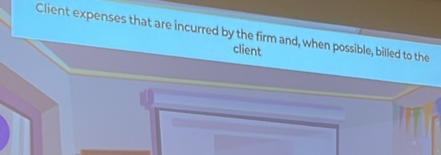 Client expenses that are incurred by the firm and, when possible, billed to the 
client