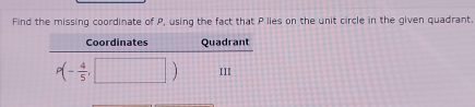 Find the missing coordinate of P, using the fact that P lies on the unit circle in the given quadrant. 
Coordinates Quadrant
P(- 4/5 ,□ ) III