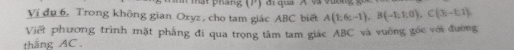 mật pháng (P) đi qua Á và vường g 
Ví du 6. Trong không gian Oxyz , cho tam giác ABC biết A(1;6;-1), B(-1;1;0), C(3;-1;1), 
Viết phương trình mặt phẳng đí qua trọng tâm tam giác ABC và vuông gốc với đường 
thắng AC.