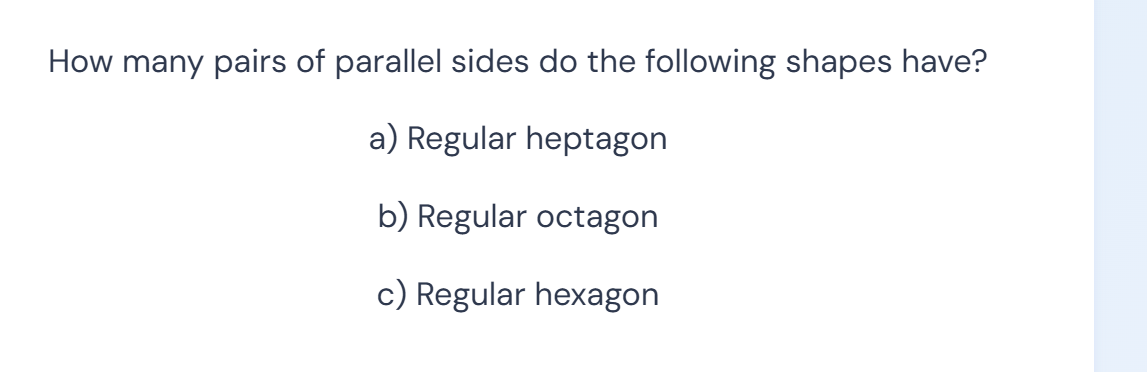 How many pairs of parallel sides do the following shapes have?
a) Regular heptagon
b) Regular octagon
c) Regular hexagon