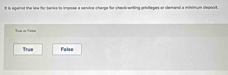 It is against the law for banks to impose a service charge for check-writing privileges or demand a minimum deposit.
True or False
True False